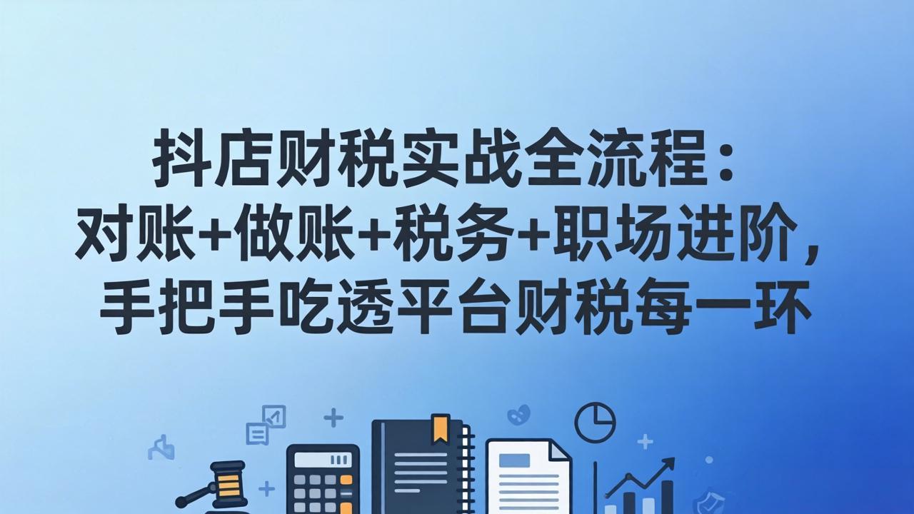 抖店财税实操全流程：对账+做账+税务+职场进阶，手把手吃透平台财税每一环-冒泡网