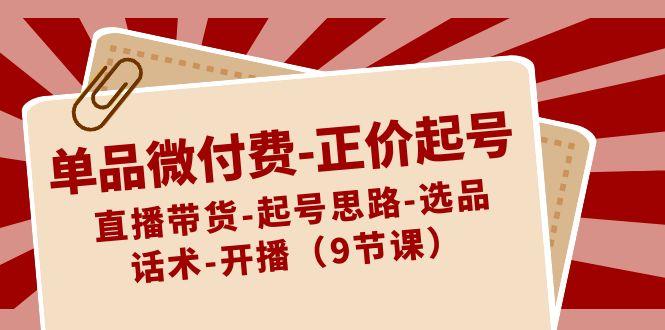 单品微付费正价起号：直播带货-起号思路-选品-话术-开播(9节课)-冒泡网