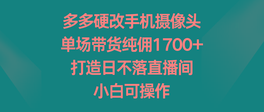 多多硬改手机摄像头，单场带货纯佣1700+，打造日不落直播间，小白可操作-冒泡网