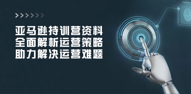 亚马逊持训营资料，全面解析运营策略，助力解决运营难题-冒泡网