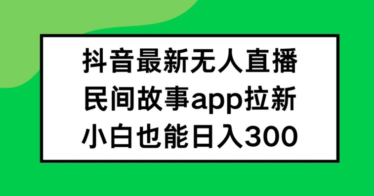 抖音无人直播，民间故事APP拉新，小白也能日入300+【揭秘】-冒泡网