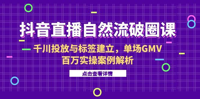 抖音直播自然流破圈课-6月，千川投放与标签建立，单场GMV百万实操案例解析-冒泡网