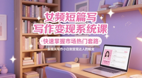 女频短篇写作变现系统课，快速掌握市场热门套路，实现从写作小白到变现达人的蜕变-冒泡网