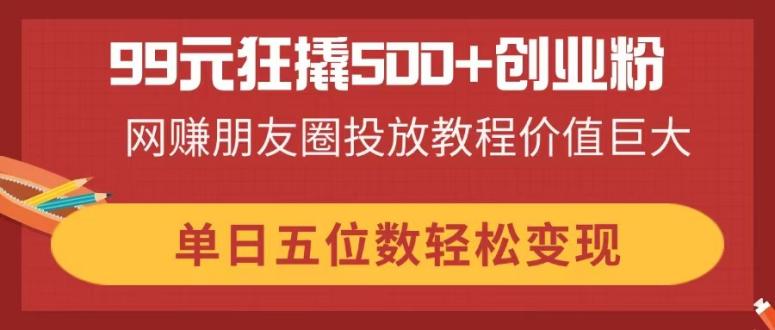 99元狂撬500+创业粉，网赚朋友圈投放教程价值巨大，单日五位数轻松变现-冒泡网
