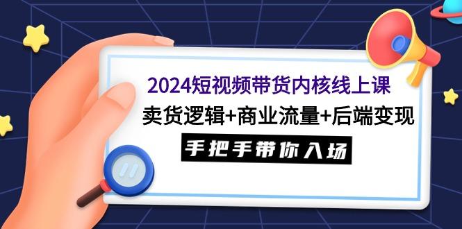 (9471期)2024短视频带货内核线上课：卖货逻辑+商业流量+后端变现，手把手带你入场-冒泡网