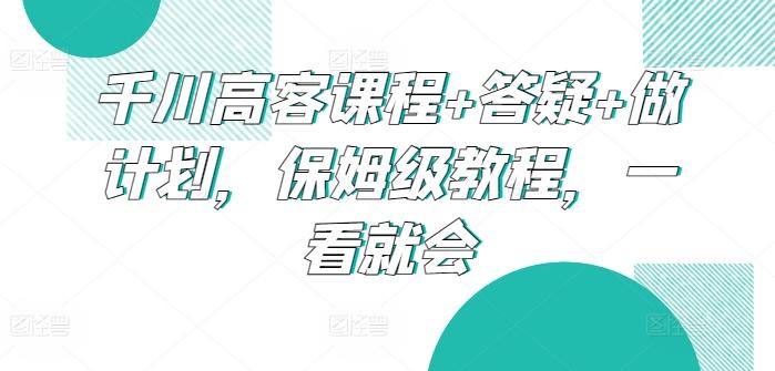 千川高客课程+答疑+做计划，保姆级教程，一看就会-冒泡网