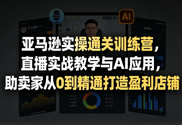 亚马逊实操通关训练营，直播实战教学与AI应用，助卖家从0到精通打造盈利店铺(更新3月23日)-冒泡网