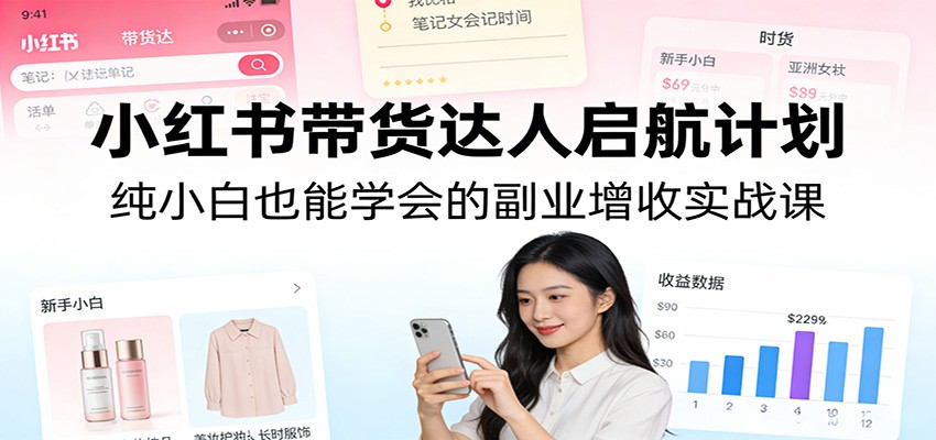 小红书带货达人启航计划：纯小白也能学会的副业增收实战课-冒泡网