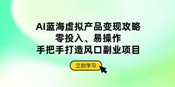 AI蓝海虚拟产品变现攻略，零投入、易操作，手把手打造风口副业项目-冒泡网