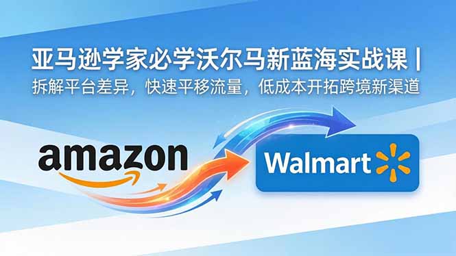 亚马逊卖家必学沃尔玛新蓝海实战课｜拆解平台差异，快速平移流量，低成本开拓跨境新渠道-冒泡网
