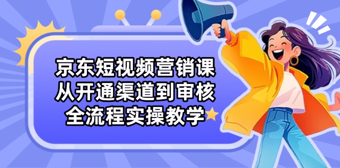 京东短视频营销课：从开通渠道到审核，全流程实操教学-冒泡网