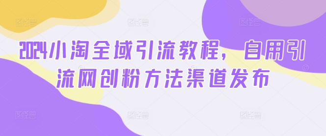 2024小淘全域引流教程，自用引流网创粉方法渠道发布-冒泡网