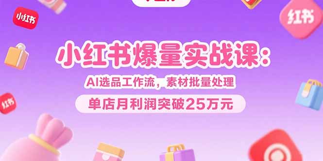 小红书爆量实战课：AI选品工作流，素材批量处理，单店月利润突破25万元-冒泡网