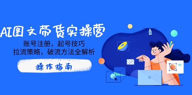 AI图文带货实操营，账号注册，起号技巧，拉流策略，破流方法全解析-冒泡网