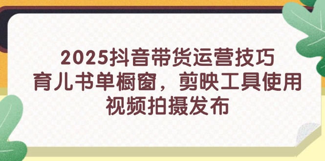 2025抖音带货运营技巧，育儿书单橱窗，剪映工具使用，视频拍摄发布-冒泡网