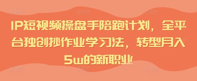 IP短视频操盘手陪跑计划，全平台独创抄作业学习法，转型月入5w的新职业-冒泡网