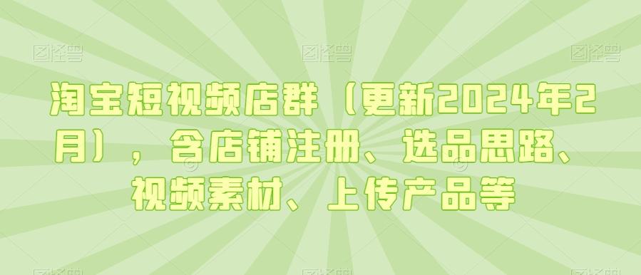 淘宝短视频店群(更新2024年2月)，含店铺注册、选品思路、视频素材、上传产品等-冒泡网
