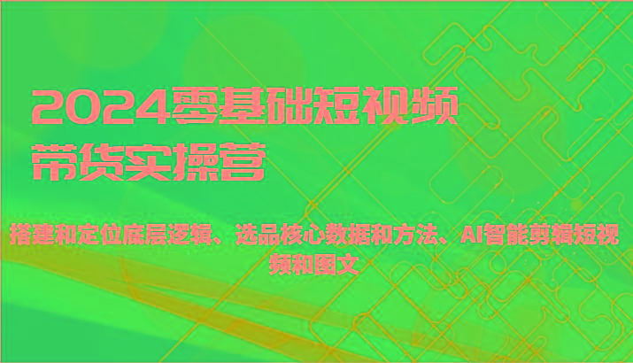 2024零基础短视频带货实操营-搭建和定位底层逻辑、选品核心数据和方法、AI智能剪辑-冒泡网
