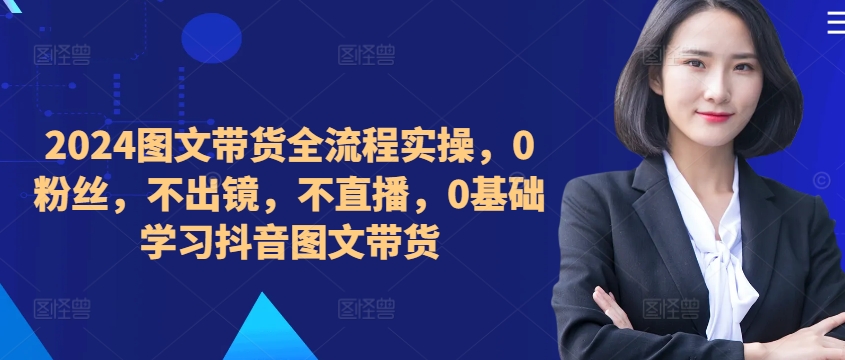 ​​​​​​2024图文带货全流程实操，0粉丝，不出镜，不直播，0基础学习抖音图文带货-冒泡网
