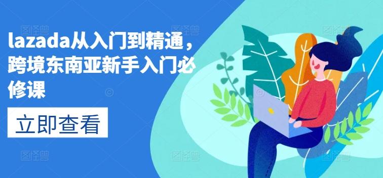 lazada从入门到精通，跨境东南亚新手入门必修课-冒泡网