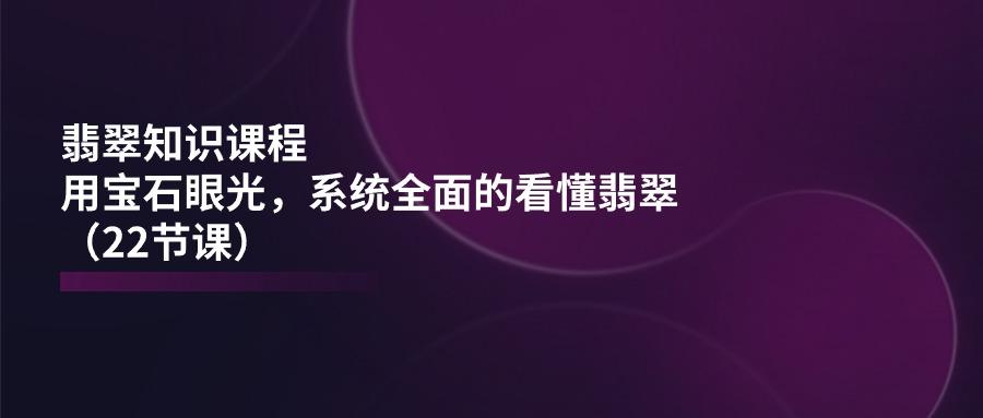 翡翠知识课程，用宝石眼光，系统全面的看懂翡翠(22节课-冒泡网