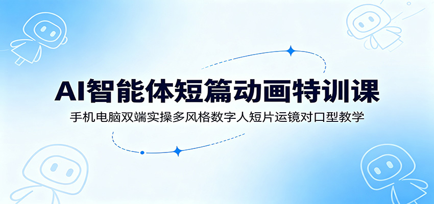 AI智能体短篇动画特训课：手机电脑双端实操多风格数字人短片运镜对口型教学-冒泡网