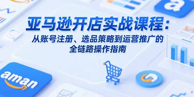 亚马逊开店实战课程：从账号注册、选品策略到运营推广的全链路操作指南-冒泡网