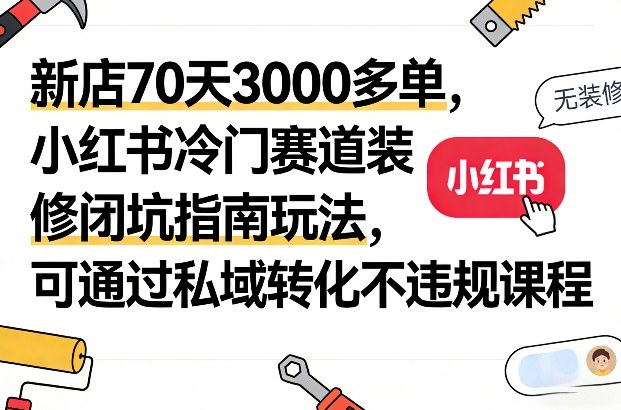 新店70天3000多单，小红书冷门赛道装修闭坑指南玩法，可通过私域转化不违规课程-冒泡网