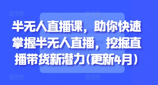 半无人直播课，助你快速掌握半无人直播，挖掘直播带货新潜力(更新4月)-冒泡网