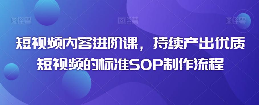 短视频内容进阶课，持续产出优质短视频的标准SOP制作流程-冒泡网