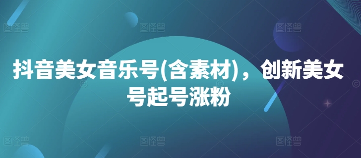 抖音美女音乐号(含素材)，创新美女号起号涨粉-冒泡网