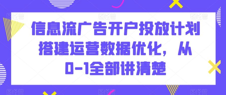 信息流广告开户投放计划搭建运营数据优化，从0-1全部讲清楚-冒泡网