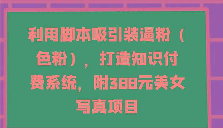 利用脚本吸引装逼粉(色粉)，打造知识付费系统，附388元美女写真项目-冒泡网