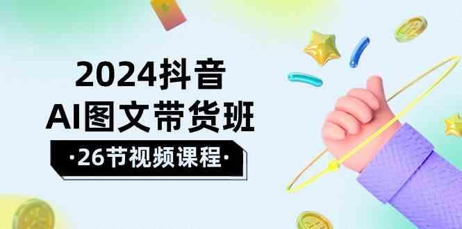 2024抖音AI图文带货班：在这个赛道上乘风破浪拿到好效果(26节课)-冒泡网
