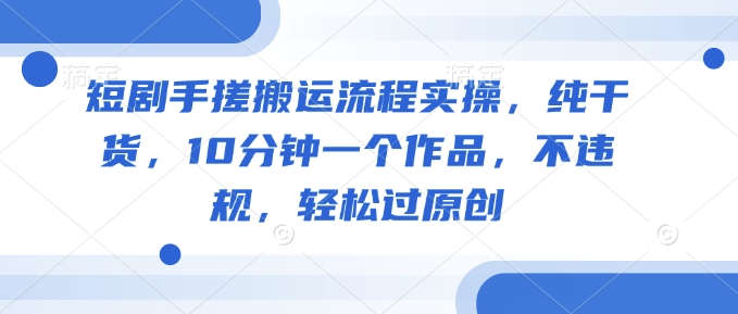 短剧手搓搬运流程实操，纯干货，10分钟一个作品，不违规，轻松过原创-冒泡网