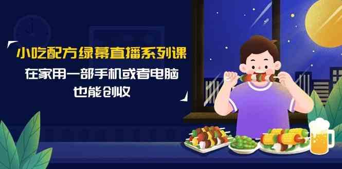 小吃配方绿幕直播系列课，在家用一部手机或者电脑也能创收(14节课)-冒泡网