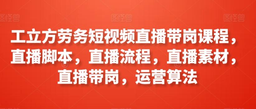 工立方劳务短视频直播带岗课程，直播脚本，直播流程，直播素材，直播带岗，运营算法-冒泡网