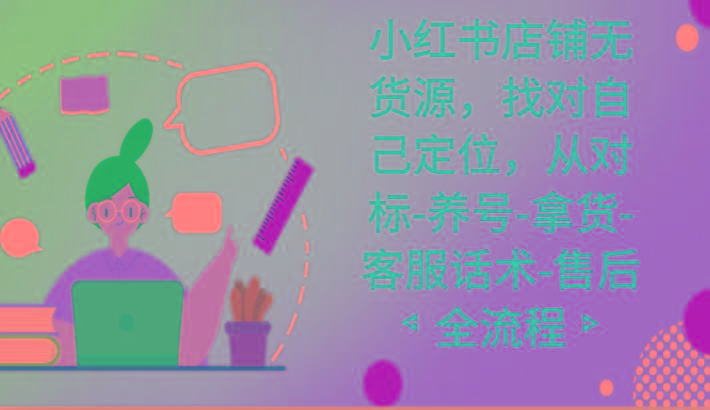 小红书店铺无货源课程，找对自己定位，从对标-养号-拿货-客服话术-售后全流程-冒泡网