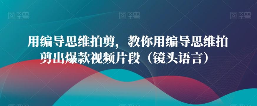 用编导思维拍剪，教你用编导思维拍剪出爆款视频片段(镜头语言)-冒泡网