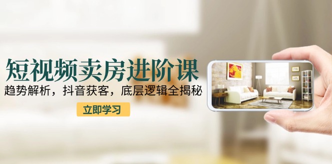 短视频卖房进阶课：趋势解析，抖音获客，底层逻辑全揭秘-冒泡网