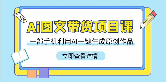 Ai图文带货项目课，一部手机利用AI一键生成原创作品(22节课)-冒泡网