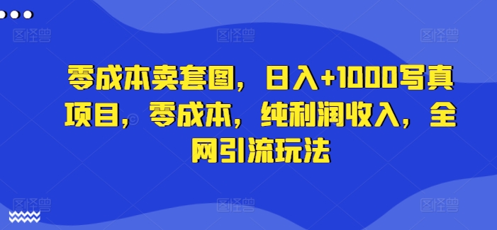 零成本卖套图，日入+1000写真项目，零成本，纯利润收入，全网引流玩法-冒泡网