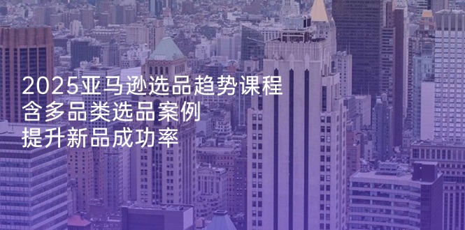 2025亚马逊选品趋势课程，含多品类选品案例，提升新品成功率-冒泡网