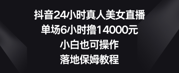 抖音24小时真人美女直播，单场6小时撸14000元，小白也可操作，落地保姆教程【揭秘】-冒泡网