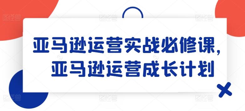 亚马逊运营实战必修课，亚马逊运营成长计划-冒泡网