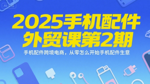2025手机配件外贸课第2期，手机配件跨境电商，从零怎么开始手机配件生意-冒泡网