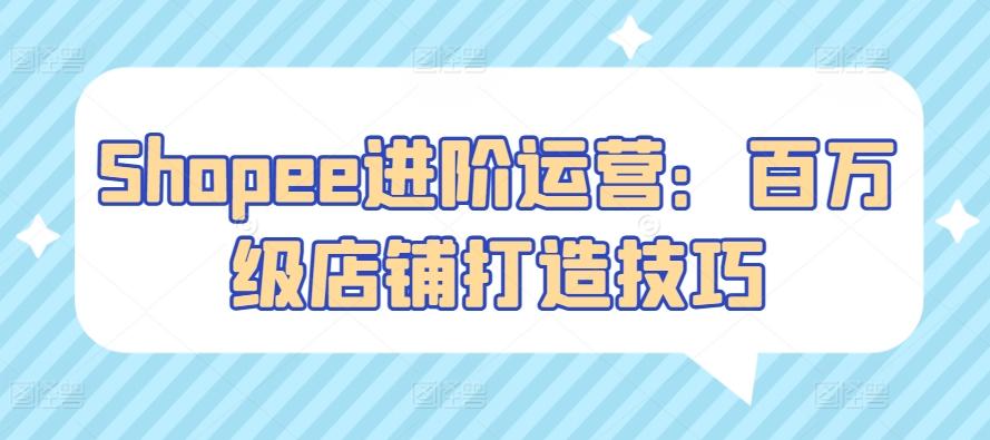 Shopee进阶运营：百万级店铺打造技巧-冒泡网