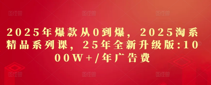 2025年爆款从0到爆，2025淘系精品系列课，25年全新升级版：1000W+1年广告费-冒泡网