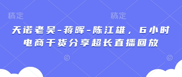 天诺老吴-蒋晖-陈江雄，6小时电商干货分享超长直播回放-冒泡网