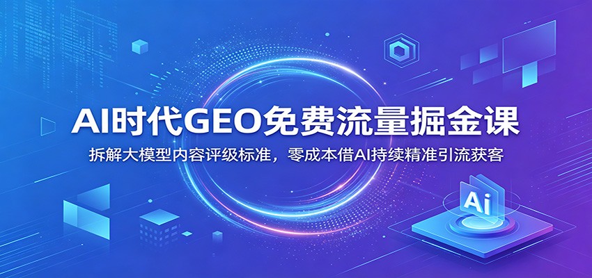 AI时代GEO免费流量掘金课：拆解大模型内容评级标准，零成本借AI持续精准引流获客-冒泡网